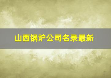 山西锅炉公司名录最新