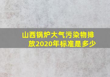 山西锅炉大气污染物排放2020年标准是多少