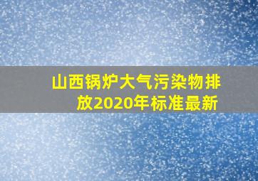 山西锅炉大气污染物排放2020年标准最新