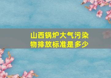 山西锅炉大气污染物排放标准是多少