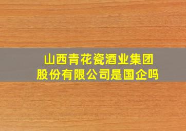 山西青花瓷酒业集团股份有限公司是国企吗