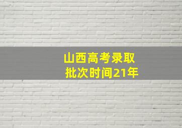 山西高考录取批次时间21年