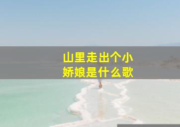 山里走出个小娇娘是什么歌