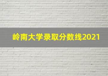 岭南大学录取分数线2021