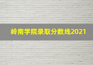 岭南学院录取分数线2021