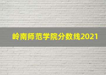 岭南师范学院分数线2021