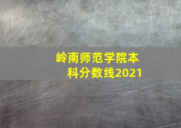 岭南师范学院本科分数线2021