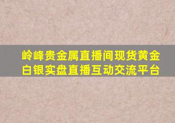 岭峰贵金属直播间现货黄金白银实盘直播互动交流平台