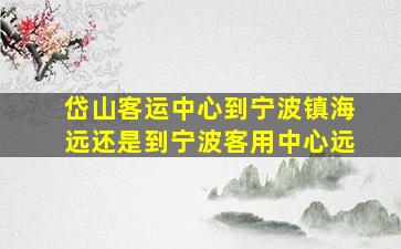 岱山客运中心到宁波镇海远还是到宁波客用中心远