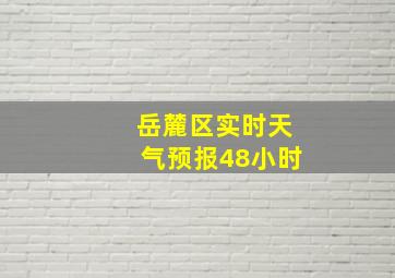 岳麓区实时天气预报48小时