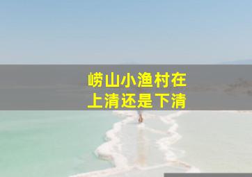 崂山小渔村在上清还是下清