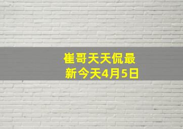 崔哥天天侃最新今天4月5日