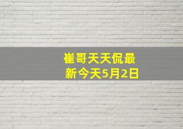 崔哥天天侃最新今天5月2日