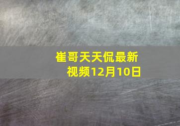 崔哥天天侃最新视频12月10日