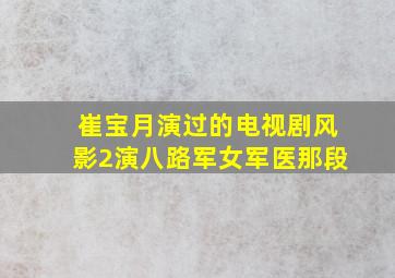 崔宝月演过的电视剧风影2演八路军女军医那段