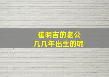 崔明吉的老公几几年出生的呢