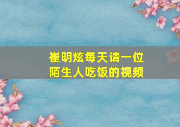 崔明炫每天请一位陌生人吃饭的视频