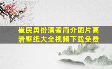 崔民勇扮演者简介图片高清壁纸大全视频下载免费