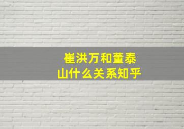 崔洪万和董泰山什么关系知乎