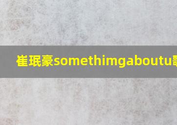 崔珉豪somethimgaboutu歌词文