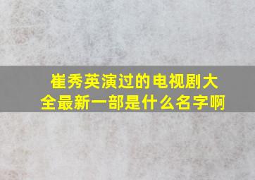 崔秀英演过的电视剧大全最新一部是什么名字啊