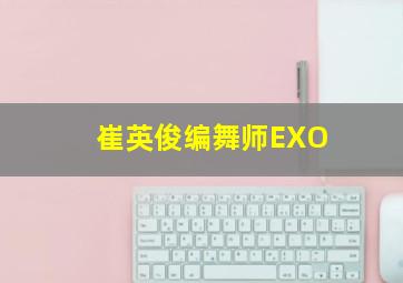 崔英俊编舞师EXO