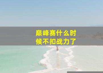 巅峰赛什么时候不扣战力了