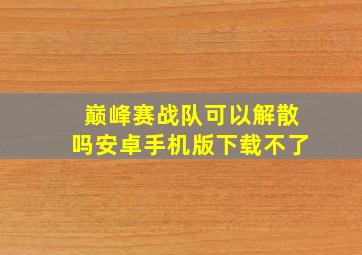 巅峰赛战队可以解散吗安卓手机版下载不了