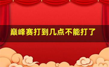 巅峰赛打到几点不能打了