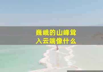 巍峨的山峰耸入云端像什么