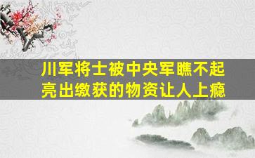 川军将士被中央军瞧不起亮出缴获的物资让人上瘾