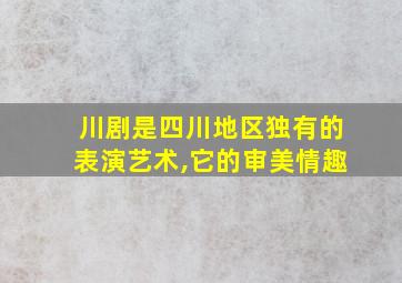 川剧是四川地区独有的表演艺术,它的审美情趣