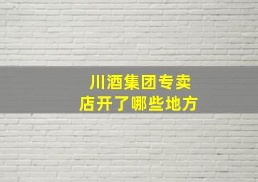 川酒集团专卖店开了哪些地方