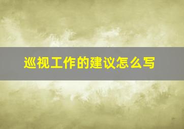 巡视工作的建议怎么写