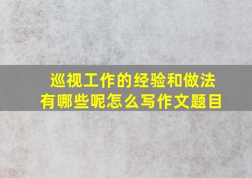 巡视工作的经验和做法有哪些呢怎么写作文题目