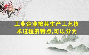 工业企业按其生产工艺技术过程的特点,可以分为