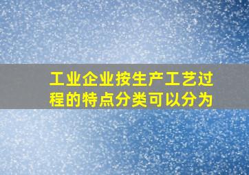 工业企业按生产工艺过程的特点分类可以分为