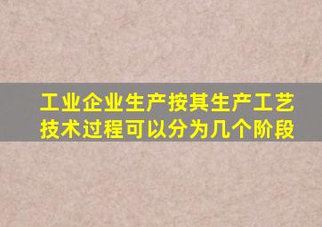 工业企业生产按其生产工艺技术过程可以分为几个阶段