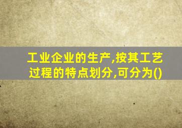 工业企业的生产,按其工艺过程的特点划分,可分为()