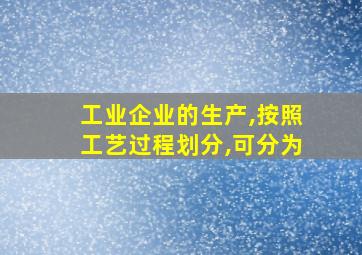 工业企业的生产,按照工艺过程划分,可分为