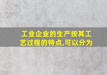 工业企业的生产按其工艺过程的特点,可以分为