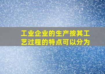 工业企业的生产按其工艺过程的特点可以分为