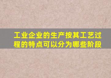 工业企业的生产按其工艺过程的特点可以分为哪些阶段