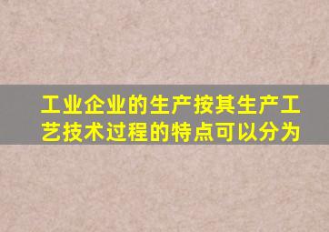 工业企业的生产按其生产工艺技术过程的特点可以分为