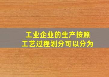 工业企业的生产按照工艺过程划分可以分为