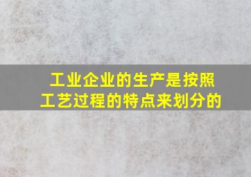 工业企业的生产是按照工艺过程的特点来划分的