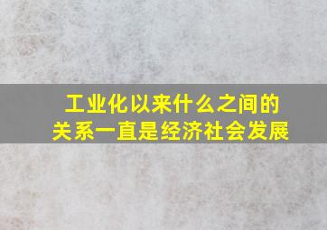 工业化以来什么之间的关系一直是经济社会发展