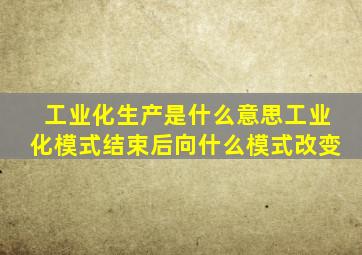 工业化生产是什么意思工业化模式结束后向什么模式改变