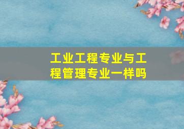 工业工程专业与工程管理专业一样吗