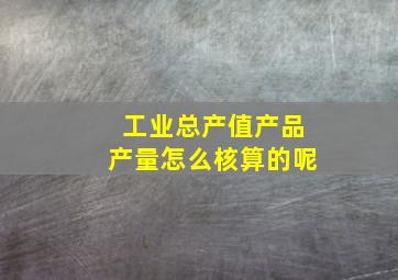 工业总产值产品产量怎么核算的呢